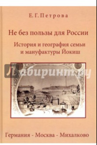 Книга Не без пользы для России. История и география семьи и мануфактуры Йокиш. Германия-Москва-Михалково