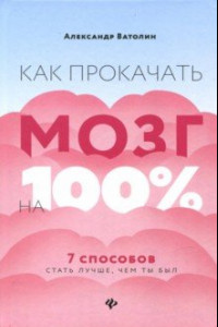 Книга Как прокачать мозг на 100%. 7 способов стать лучше, чем ты был