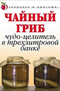 Книга Чайный гриб: чудо-целитель в трехлитровой банке