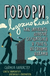 Книга Говори, вдохновляй. Как завоевать доверие слушателей и увлечь их своими идеями