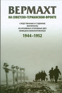 Книга Вермахт на советско-германском фронте. Следственные и судебные материалы из архивных уголовных дел немецких военнопленных. 1944-1952