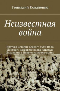 Книга Неизвестная война. Краткая история боевого пути 10-го Донского казачьего полка генерала Луковкина в Первую мировую войну