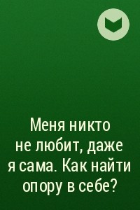 Книга Меня никто не любит, даже я сама. Как найти опору в себе?