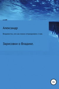 Книга Зарисовки о Владике. Владивосток, или Как можно отпраздновать 1 мая