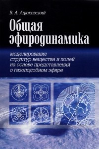 Книга Общая эфиродинамика. Моделирование структур вещества и полей на основе представлений о газоподобном эфире