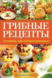 Книга Грибные рецепты. Готовим, как профессионалы!