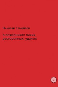 Книга О пожарниках лихих, расторопных, удалых