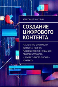 Книга Создание цифрового контента. Мастерство цифрового контента: полное руководство по созданию привлекательного и эффективного онлайн-контента