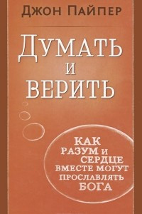 Книга Думать и верить. Как разум и сердце вместе могут прославлять Бога