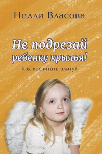 Книга Не подрезай ребенку крылья. Как воспитать элиту?