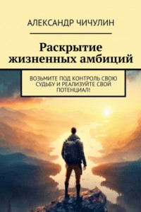 Книга Раскрытие жизненных амбиций. Возьмите под контроль свою судьбу и реализуйте свой потенциал!