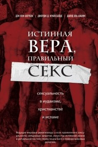 Книга Истинная вера, правильный секс. Сексуальность в иудаизме, христианстве и исламе