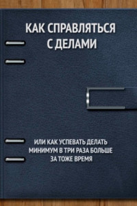 Книга Как справляться с делами или успевать делать как минимум в 3 раза больше за то же время