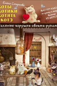 Книга Коты, котики, котята и котэ. Валяные игрушки своими руками