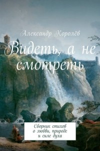 Книга Видеть, а не смотреть. Сборник стихов о любви, природе и силе духа