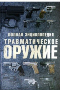 Книга Травматическое оружие. Полная энциклопедия