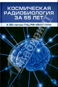 Книга Космическая радиобиология за 55 лет (к 50-летию ГНЦ РФ-ИМБП РАН)