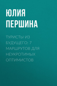 Книга ТУРИСТЫ ИЗ БУДУЩЕГО: 7 МАРШРУТОВ ДЛЯ НЕУКРОТИМЫХ ОПТИМИСТОВ