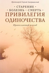 Книга Привилегия одиночества: Старение, болезнь, смерть. Православный взгляд