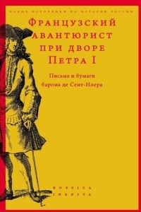 Книга Французский авантюрист при дворе Петра I: Письма и бумаги барона де Сент-Илера