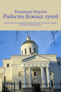 Книга Радость божьих лучей. Храму Святого праведного воина Федора Ушакова в городе Балтийске посвящается