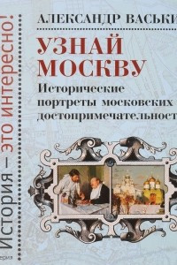 Книга Узнай Москву. Исторические портреты московских достопримечательностей