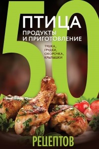 Книга 50 рецептов. Птица. Продукты и приготовление. Тушка, грудки, окорочка, крылышки