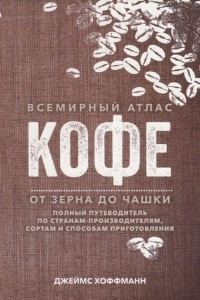 Книга Всемирный атлас кофе. От зерна до чашки. Полный путеводитель по странам-производителям, сортам и способам приготовления