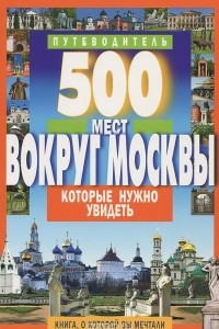 Книга 500 мест вокруг Москвы, которые нужно увидеть. Путеводитель