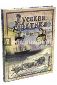 Книга Русская Арктика со времен Петра I. Путешествия и открытия В. Беринга, Г. Сарычева, Ф. Врангеля