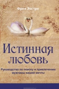 Книга Истинная любовь. Руководство по поиску и привлечению мужчины вашей мечты