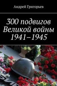 Книга 300 подвигов Великой войны 1941–1945