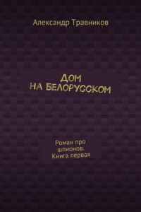 Книга Дом на Белорусском. Роман про шпионов. Книга первая