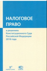 Книга Налоговое право в решениях Конституционного Суда РФ 2018 года. Сборник