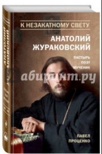 Книга К незакатному Свету. Анатолий Жураковский. Пастырь, поэт, мученик. 1897-1937