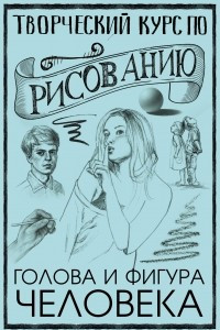 Книга Творческий курс по рисованию. Голова и фигура человека