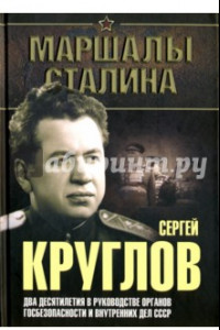 Книга Сергей Круглов. Два десятилетия в руководстве органов госбезопасности и внутренных дел СССР