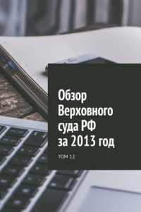 Книга Обзор Верховного суда РФ за 2013 год. Том 12