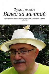 Книга Вслед за мечтой. Путешествия по Аргентине, Бразилии, Парагваю, Турции и Китаю