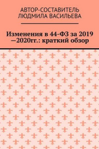 Книга Изменения в 44-ФЗ за 2019—2020 гг.: краткий обзор