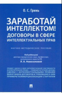 Книга Заработай интеллектом! Договоры в сфере интеллектуальных прав. Научно-методическое пособие