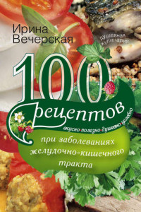 Книга 100 рецептов при заболеваниях желудочно-кишечного тракта. Вкусно, полезно, душевно, целебно