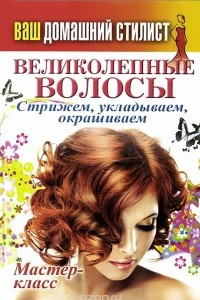 Книга Великолепные волосы. Стрижем, укладываем, окрашиваем