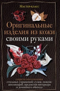 Книга Оригинальные изделия из кожи своими руками. Секреты изготовления