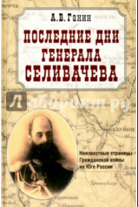 Книга Последние дни генерала Селивачева. Неизвестный страницы Гражданской войны на Юге России