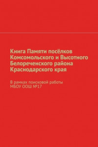 Книга Книга Памяти посёлков Комсомольского и Высотного Белореченского района Краснодарского края. В рамках поисковой работы МБОУ ООШ №17