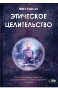 Книга Этическое целительство. Система реконструкции здоровья и жизни на семи уровнях сознания