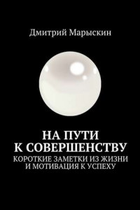 Книга На пути к совершенству. Короткие заметки из жизни и мотивация к успеху