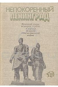 Книга Непокоренный Ленинград. Краткий очерк истории города в период Великой Отечественной войны