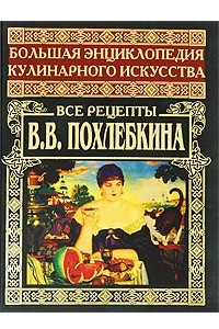 Книга Большая энциклопедия кулинарного искусства. Все рецепты В. В. Похлебкина